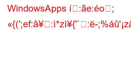 WindowsApps :e:o; {(';ef::*z{'`:-;%'z:c